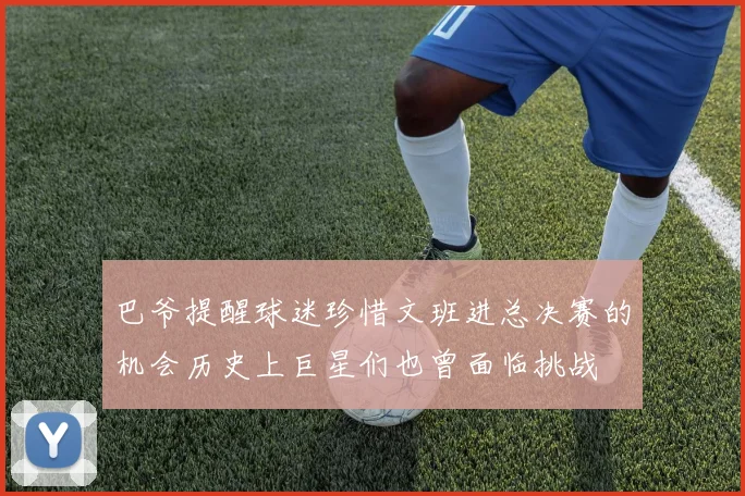 巴爷提醒球迷珍惜文班进总决赛的机会历史上巨星们也曾面临挑战
