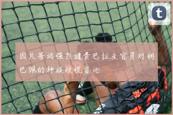 因凡蒂诺强烈谴责巴拉圭官员对姆巴佩的种族歧视言论