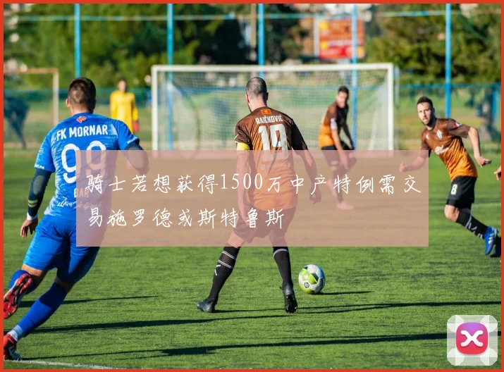 骑士若想获得1500万中产特例需交易施罗德或斯特鲁斯
