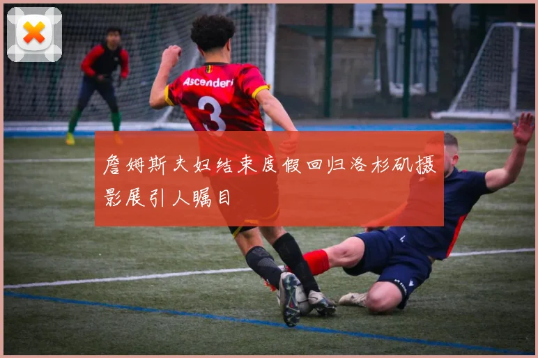 詹姆斯夫妇结束度假回归洛杉矶摄影展引人瞩目