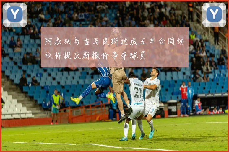 阿森纳与吉马良斯达成五年合同协议将提交新报价争夺球员