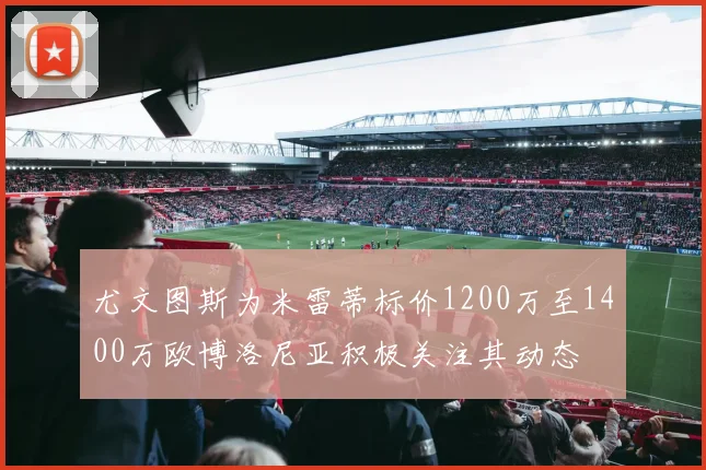 尤文图斯为米雷蒂标价1200万至1400万欧博洛尼亚积极关注其动态
