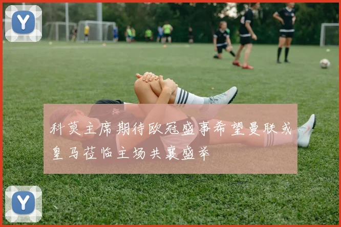 科莫主席期待欧冠盛事希望曼联或皇马莅临主场共襄盛举