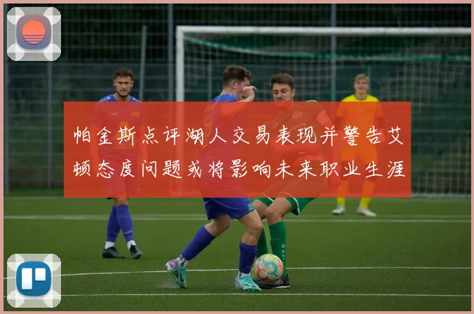 帕金斯点评湖人交易表现并警告艾顿态度问题或将影响未来职业生涯