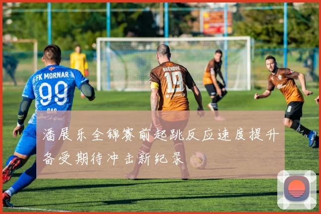 潘展乐全锦赛前起跳反应速度提升备受期待冲击新纪录