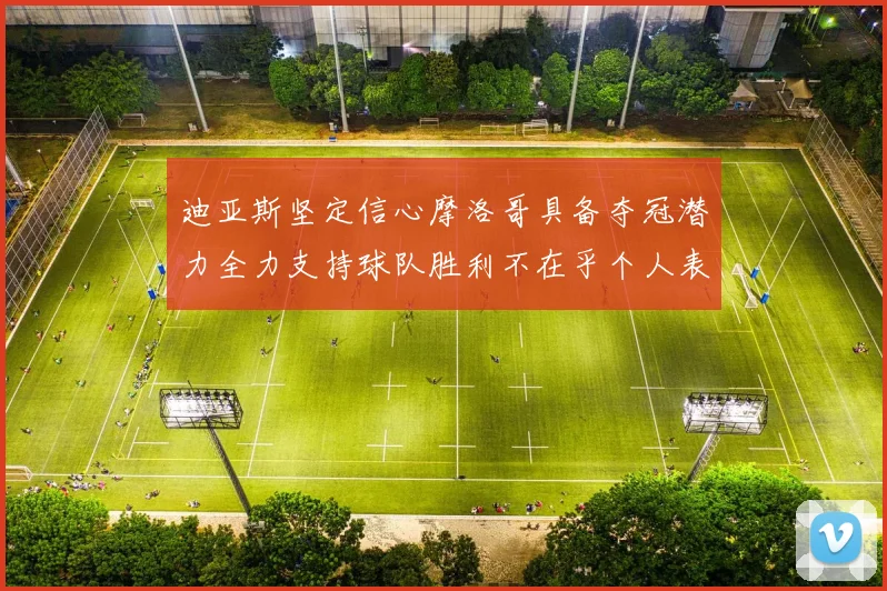 迪亚斯坚定信心摩洛哥具备夺冠潜力全力支持球队胜利不在乎个人表现