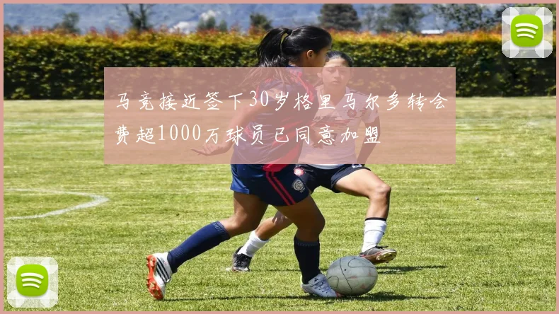 马竞接近签下30岁格里马尔多转会费超1000万球员已同意加盟